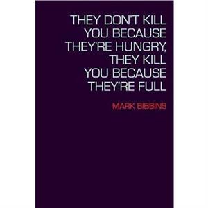 They Dont Kill You Because Theyre Hungry They Kill You Because Theyre Full by Mark Bibbins