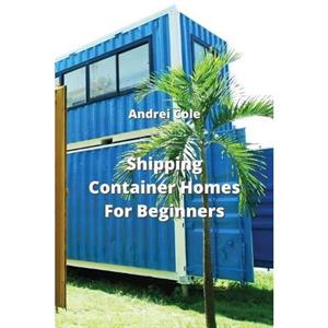 Shipping Container Homes For Beginners by Andrei Cole