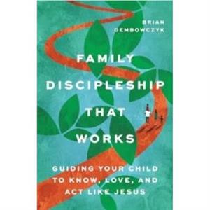 Family Discipleship That Works by Brian Dembowczyk