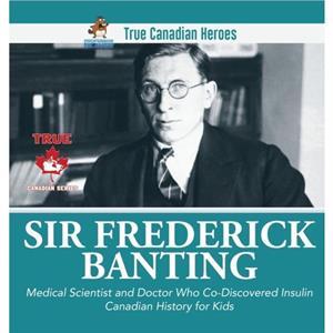 Sir Fredrick Banting  Medical Scientist and Doctor Who CoDiscovered Insulin Canadian History for Kids True Canadian Heroes by Professor Beaver