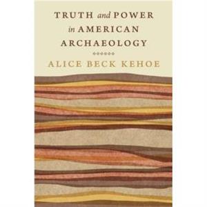 Truth and Power in American Archaeology by Alice Beck Kehoe