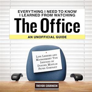 Everything I Need to Know I Learned from Watching The Office An Unofficial Guide by Trevor Courneen