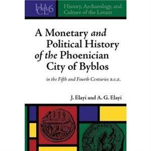 A Monetary and Political History of the Phoenician City of Byblos in the Fifth and Fourth Centuries B.C.E. by Josette Elayi