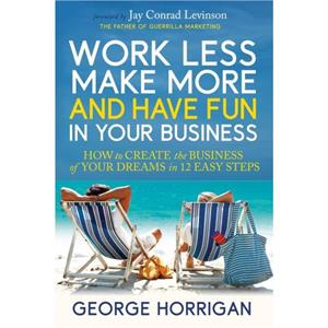 Work Less Make More and Have Fun in Your Business by George Horrigan