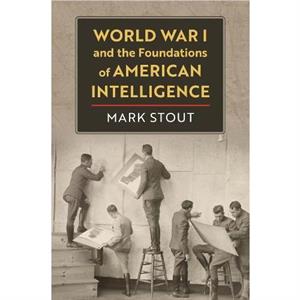 World War I and the Foundations of American Intelligence by Mark Stout