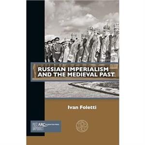 Russian Imperialism and the Medieval Past by Ivan Foletti