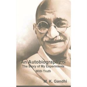 An Autobiography Or The Story of My Experiments With Truth by M K Gandhi