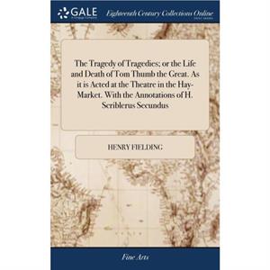 The Tragedy of Tragedies Or the Life and Death of Tom Thumb the Great. as It Is Acted at the Theatre in the HayMarket. with the Annotations of H. Scriblerus Secundus by Henry Fielding