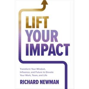 Lift Your Impact Transform Your Mindset Influence and Future to Elevate Your Work Team and Life by Richard Newman