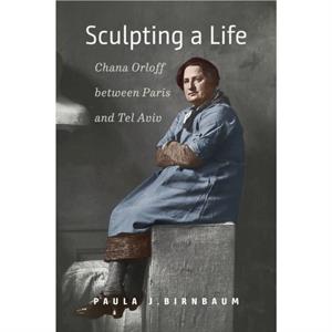 Sculpting a Life  Chana Orloff between Paris and Tel Aviv by Paula J. Birnbaum