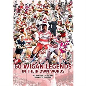 50 Wigan Legends in Their Own Words by Richard de la Riviere