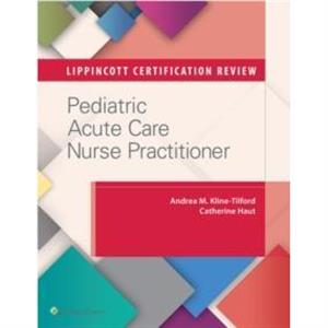 Lippincott Certification Review Pediatric Acute Care Nurse Practitioner by Catherine Haut