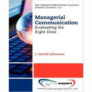 Managerial Communication Evaluating the Right Dose by Johnson David