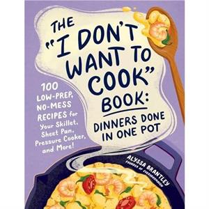 The I Dont Want to Cook Book Dinners Done in One Pot by Alyssa Brantley