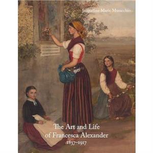 The Art and Life of Francesca Alexander by Jacqueline Marie Musacchio