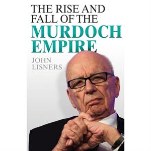 Rise and Fall of the Murdoch Empire by John Lisners