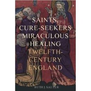 Saints CureSeekers and Miraculous Healing in TwelfthCentury England by Ruth J. Person Salter