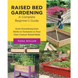 Raised Bed Gardening A Complete Beginners Guide by Tara Nolan