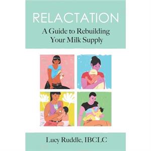 Relactation A Guide to Rebuilding Your Milk Supply by Lucy Ruddle