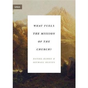 What Fuels the Mission of the Church by Michael Reeves