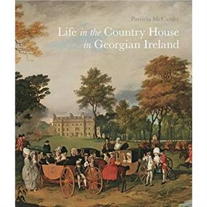 Life in the Country House in Georgian Ireland by Patricia McCarthy