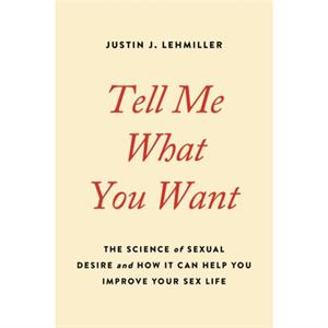 Tell Me What You Want  The Science of Sexual Desire and How It Can Help You Improve Your Sex Life by Justin J Lehmiller