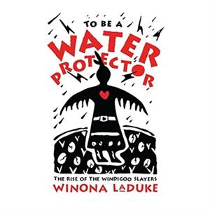 To Be A Water Protector by Winona LaDuke