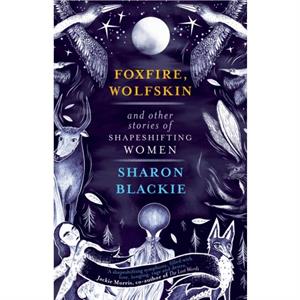 Foxfire Wolfskin and Other Stories of Shapeshifting Women by Sharon Blackie