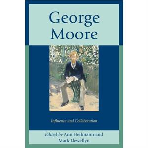 George Moore  Influence and Collaboration by Edited by Ann Heilmann & Edited by Mark Llewellyn & Contributions by Kirsti Bohata & Contributions by Michel Brunet & Contributions by Adrian Frazier & Con