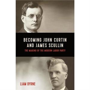 Becoming John Curtin and James Scullin by Liam Byrne