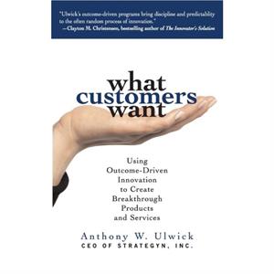 What Customers Want Using OutcomeDriven Innovation to Create Breakthrough Products and Services by Anthony Ulwick