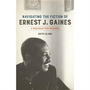 Navigating the Fiction of Ernest J. Gaines by Keith Clark