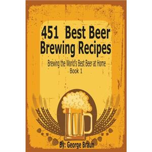 451 Best Beer Brewing Recipes by George Braun