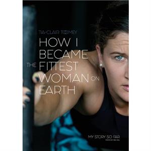 How I Became The Fittest Woman On Earth by TiaClair Toomey