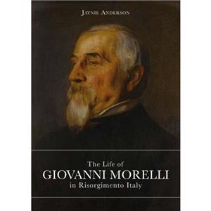 The Life of Giovanni Morelli in Risorgimento Italy by Jaynie Anderson