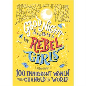 Good Night Stories for Rebel Girls 100 Immigrant Women Who Changed the World by Elena Favilli