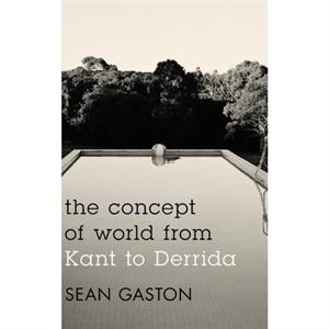 The Concept of World from Kant to Derrida by Sean Gaston