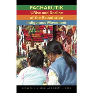 Pachakutik and the Rise and Decline of the Ecuadorian Indigenous Movement by Kenneth J. Mijeski