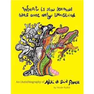 What Is Now Known Was Once Only Imagined An AutoBiography of Niki de Saint Phalle by Nicole Rudick