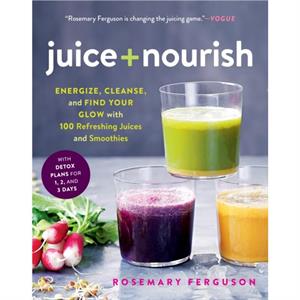 Juice  Nourish  Energize Cleanse and Find Your Glow with 100 Refreshing Juices and Smoothies by Rosemary Ferguson