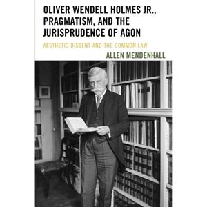 Oliver Wendell Holmes Jr. Pragmatism and the Jurisprudence of Agon by Allen Mendenhall