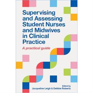 Supervising and Assessing Student Nurses and Midwives in Clinical Practice by Debbie Roberts