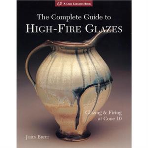 The Complete Guide to HighFire Glazes by John Britt