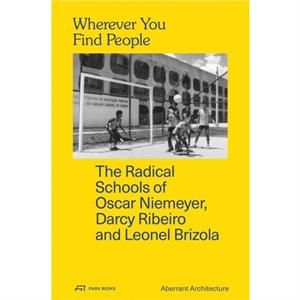 Wherever You Find People  The Radical Schools of Oscar Niemeyer Darcy Ribeiro and Leonel Brizola by Kevin Haley