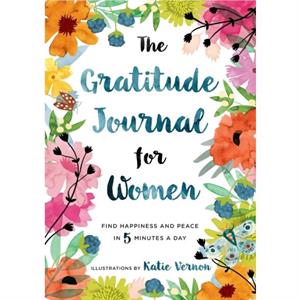 The Gratitude Journal for Women  Find Happiness and Peace in 5 Minutes a Day by Illustrated by Katie Vernon & Text by Katherine Furman