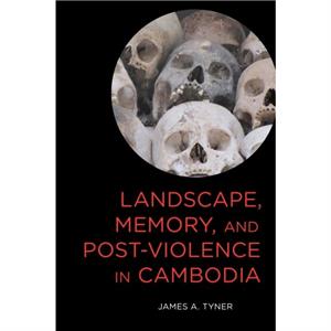 Landscape Memory and PostViolence in Cambodia by James A. Tyner