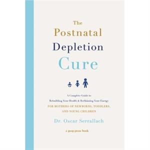 The Postnatal Depletion Cure  A Complete Guide to Rebuilding Your Health and Reclaiming Your Energy for Mothers of Newborns Toddlers and Young Children by Oscar Serrallach