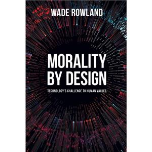 Morality by Design  Technologys Challenge to Human Values by Wade Rowland