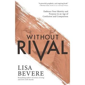 Without Rival  Embrace Your Identity and Purpose in an Age of Confusion and Comparison by Lisa Bevere