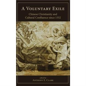 A Voluntary Exile  Chinese Christianity and Cultural Confluence since 1552 by Edited by Anthony E Clark